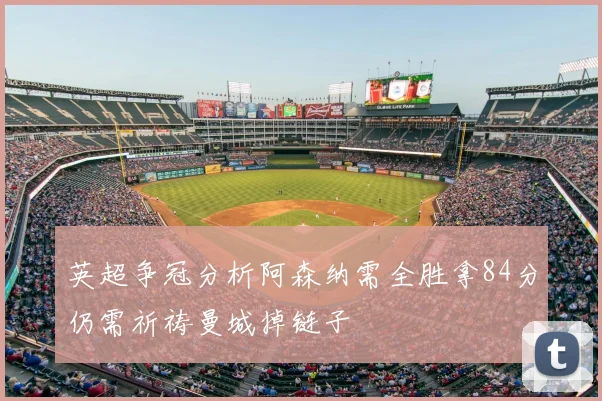 英超争冠分析阿森纳需全胜拿84分仍需祈祷曼城掉链子