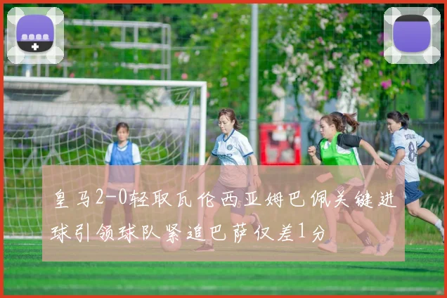 皇马2-0轻取瓦伦西亚姆巴佩关键进球引领球队紧追巴萨仅差1分