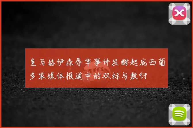 皇马赫伊森辱华事件发酵起底西葡多家媒体报道中的双标与敷衍