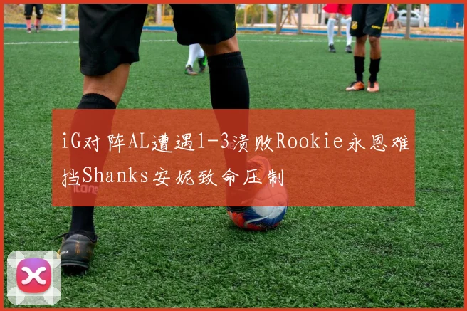 iG对阵AL遭遇1-3溃败Rookie永恩难挡Shanks安妮致命压制