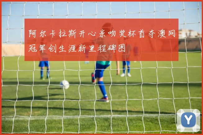 阿尔卡拉斯开心亲吻奖杯首夺澳网冠军创生涯新里程碑图