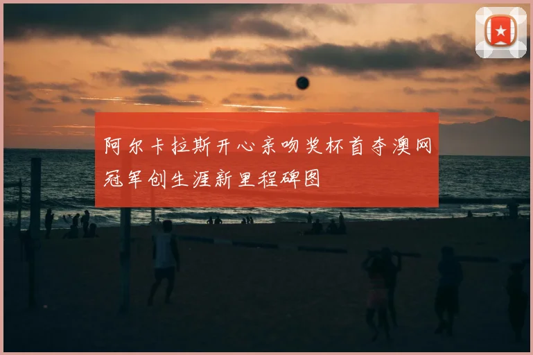 阿尔卡拉斯开心亲吻奖杯首夺澳网冠军创生涯新里程碑图