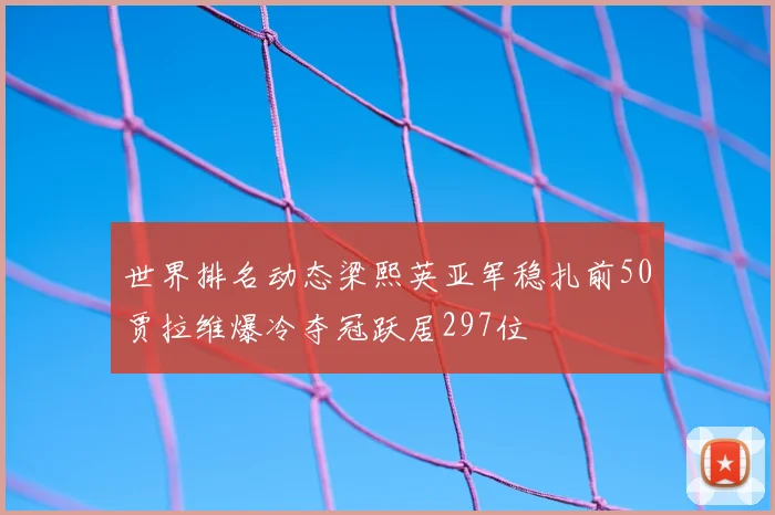 世界排名动态梁熙英亚军稳扎前50贾拉维爆冷夺冠跃居297位