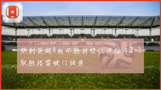 热刺英超8轮不胜持续低迷纽卡2-1取胜格雷破门徒劳