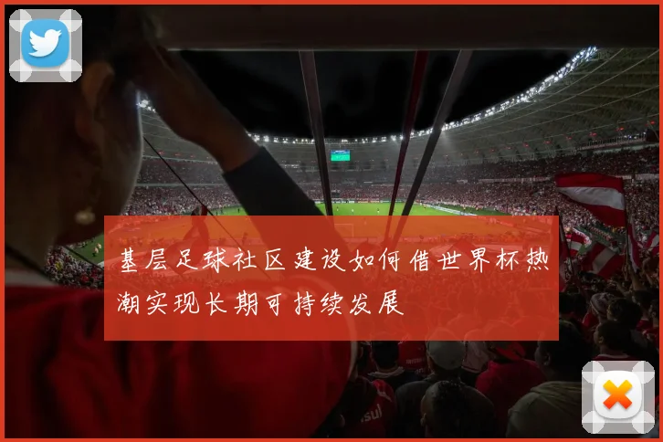 基层足球社区建设如何借世界杯热潮实现长期可持续发展