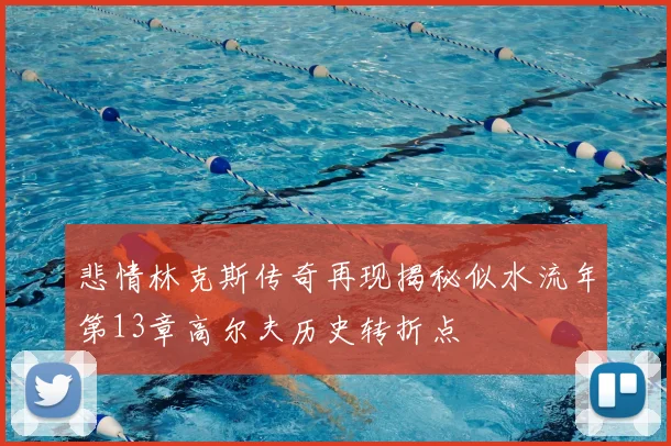 悲情林克斯传奇再现揭秘似水流年第13章高尔夫历史转折点