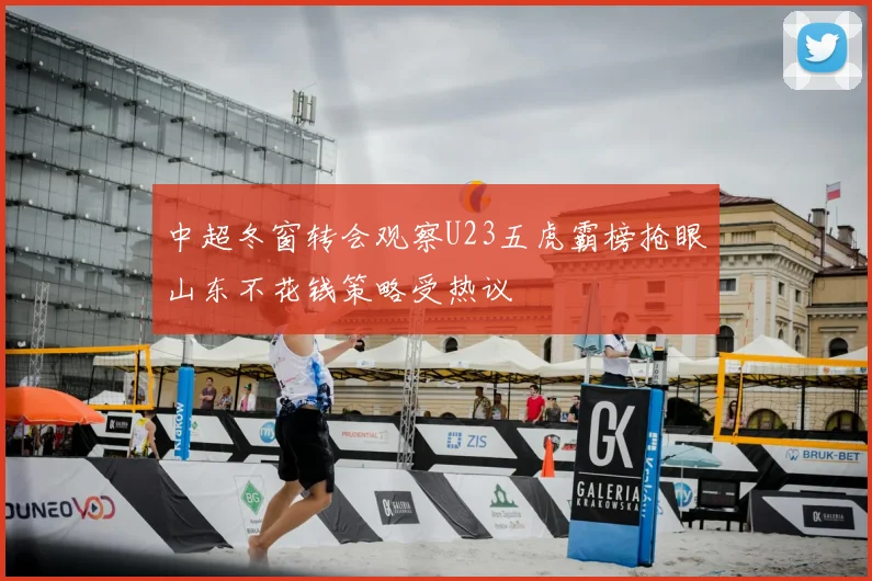 中超冬窗转会观察U23五虎霸榜抢眼山东不花钱策略受热议